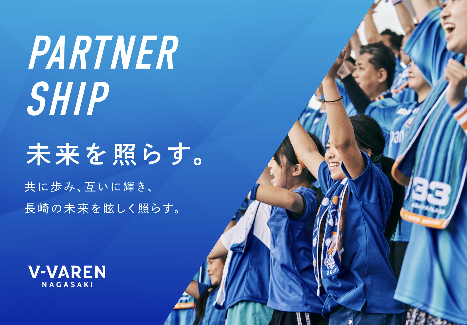 PARTNERSHIP 一緒にミライへ。未来へ希望をつなぐ共に歩み一緒に進んでいけるそんなパートナーを募集しています。V-VAREN NAGASAKI